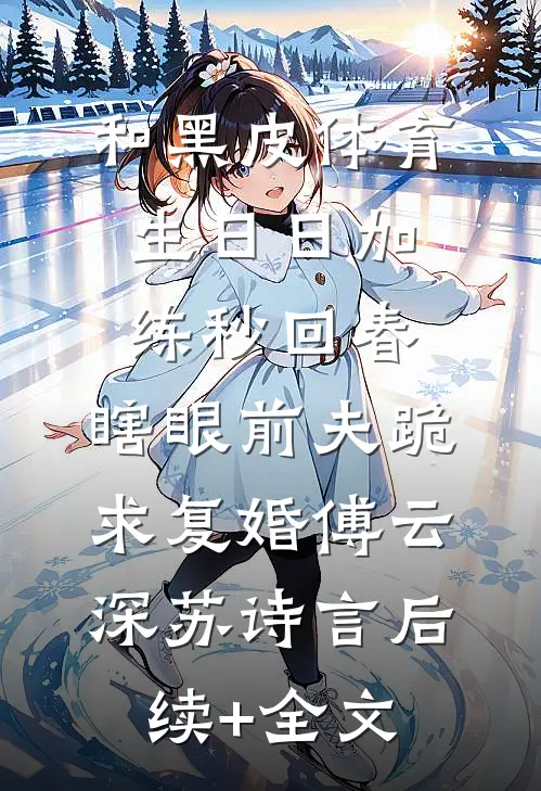 和黑皮体育生日日加练秒回春，瞎眼前夫跪求复婚傅云深苏诗言后续+全文