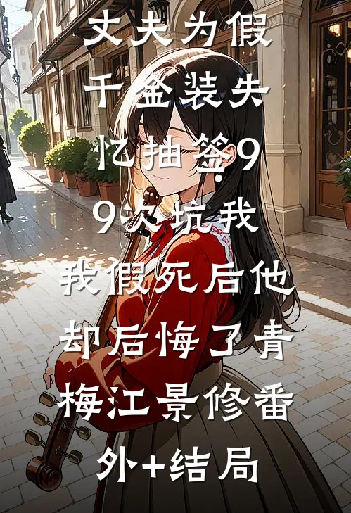 丈夫为假千金装失忆抽签99次坑我，我假死后他却后悔了青梅江景修(番外)+(结局)