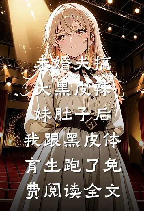 未婚夫搞大黑皮辣妹肚子后，我跟黑皮体育生跑了免费阅读全文