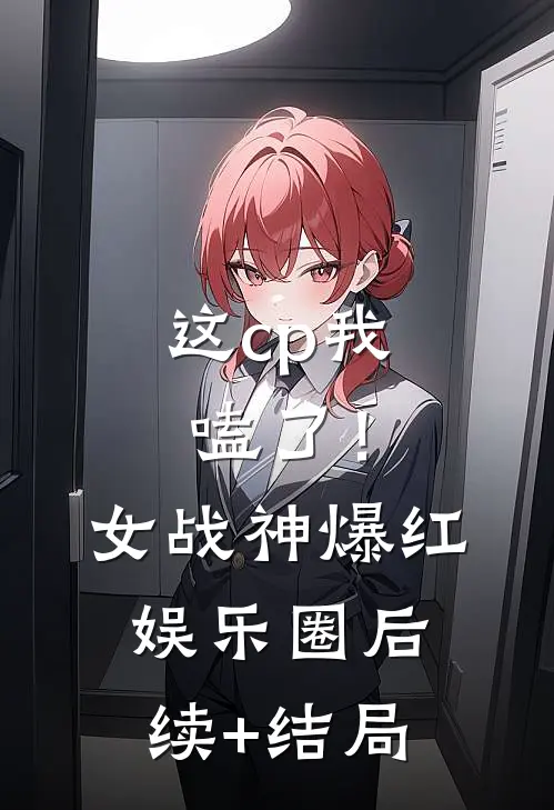 这cp我嗑了！女战神爆红娱乐圈后续+结局
