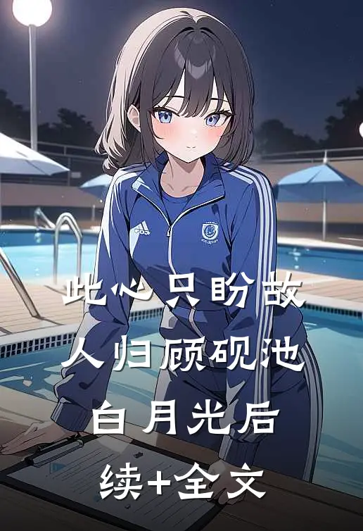 此心只盼故人归顾砚池白月光后续+全文