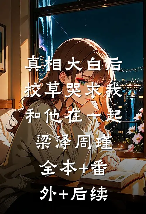 真相大白后，校草哭求我和他在一起梁泽周瑾:全本+番外+后续