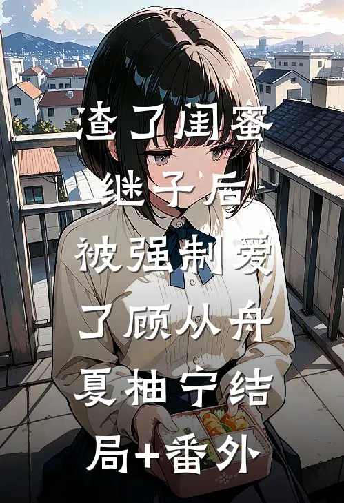 渣了闺蜜继子后，被强制爱了顾从舟夏柚宁结局+番外