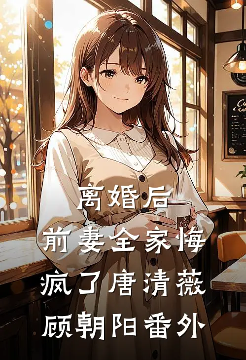 离婚后，前妻全家悔疯了唐清薇顾朝阳番外