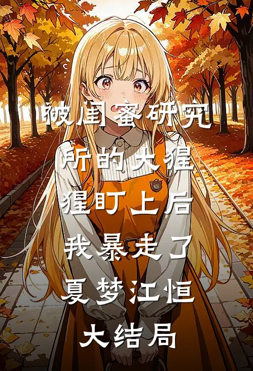 被闺蜜研究所的大猩猩盯上后，我暴走了夏梦江恒大结局