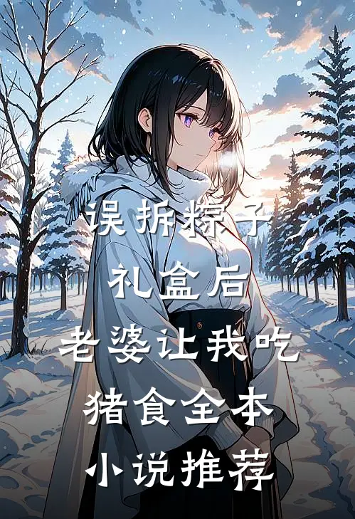 误拆粽子礼盒后，老婆让我吃猪食全本小说推荐