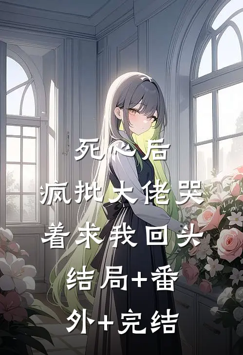 死心后，疯批大佬哭着求我回头:结局+番外+完结