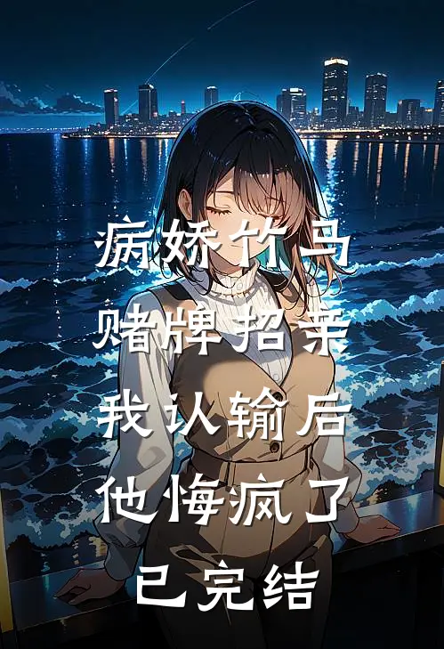 病娇竹马赌牌招亲，我认输后他悔疯了已完结