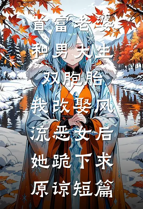 首富老婆和男大生双胞胎，我改娶风流恶女后她跪下求原谅短篇