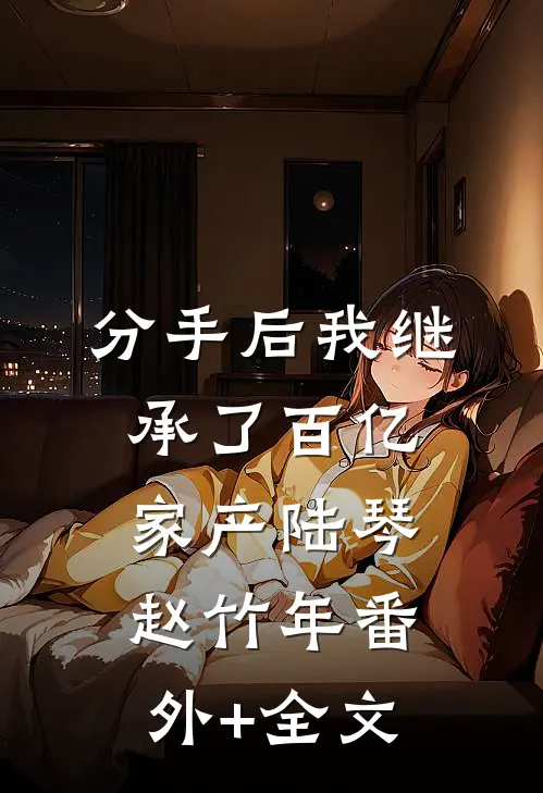 分手后我继承了百亿家产陆琴赵竹年(番外)+(全文)