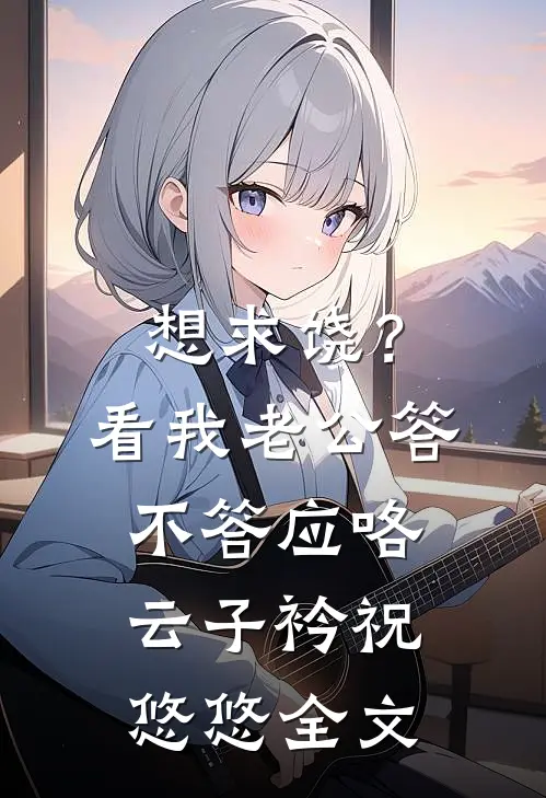 想求饶？看我老公答不答应咯云子衿祝悠悠全文