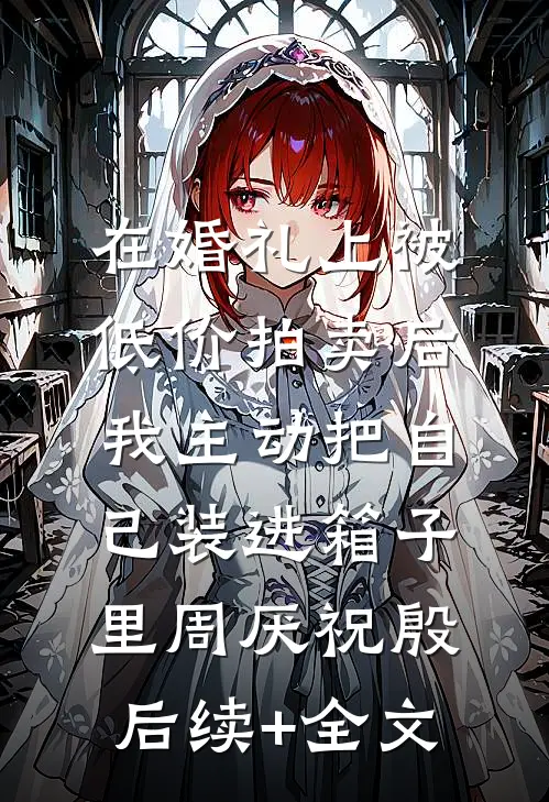 在婚礼上被低价拍卖后，我主动把自己装进箱子里周厌祝殷后续+全文