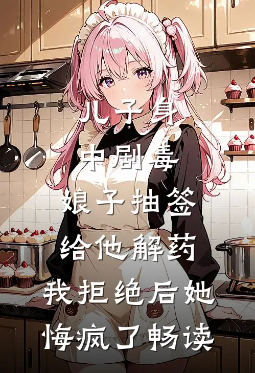 儿子身中剧毒，娘子抽签给他解药，我拒绝后她悔疯了畅读
