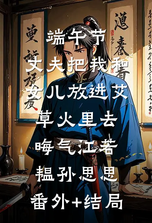 端午节，丈夫把我和女儿放进艾草火里去晦气江若韫孙思思:(番外)+(结局)