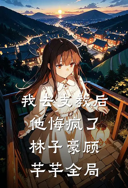 我去支教后，他悔疯了林子豪顾芊芊全局