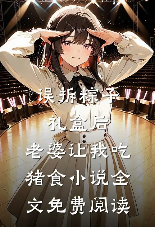 误拆粽子礼盒后，老婆让我吃猪食小说全文免费阅读