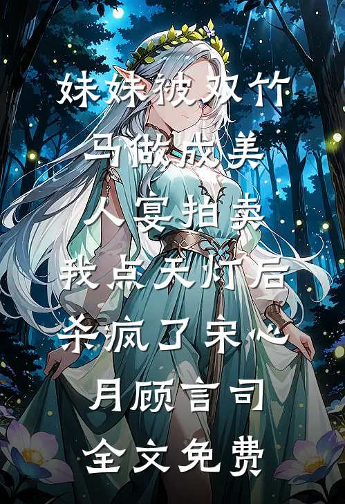 妹妹被双竹马做成美人宴拍卖，我点天灯后杀疯了宋心月顾言司全文免费
