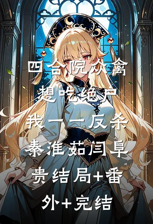四合院众禽想吃绝户，我一一反杀秦淮茹闫阜贵结局+番外+完结