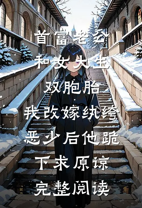 首富老公和女大生双胞胎，我改嫁纨绔恶少后他跪下求原谅完整阅读