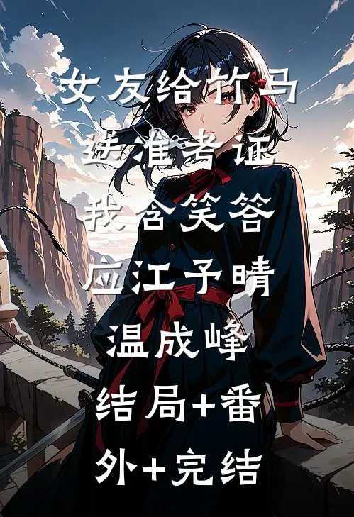 女友给竹马送准考证，我含笑答应江予晴温成峰:结局+番外+完结