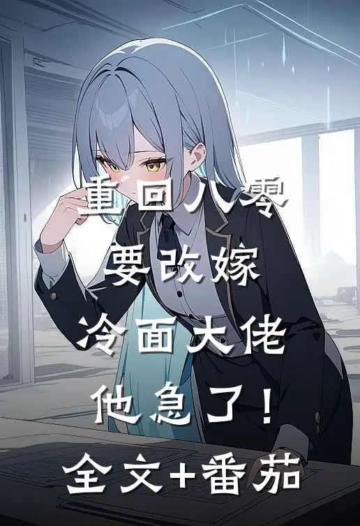 重回八零要改嫁，冷面大佬他急了！全文+番茄