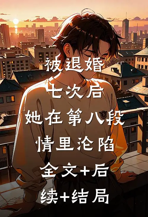 被退婚七次后，她在第八段情里沦陷全文+后续+结局