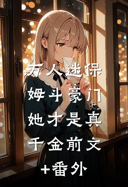 万人迷保姆斗豪门，她才是真千金前文+番外