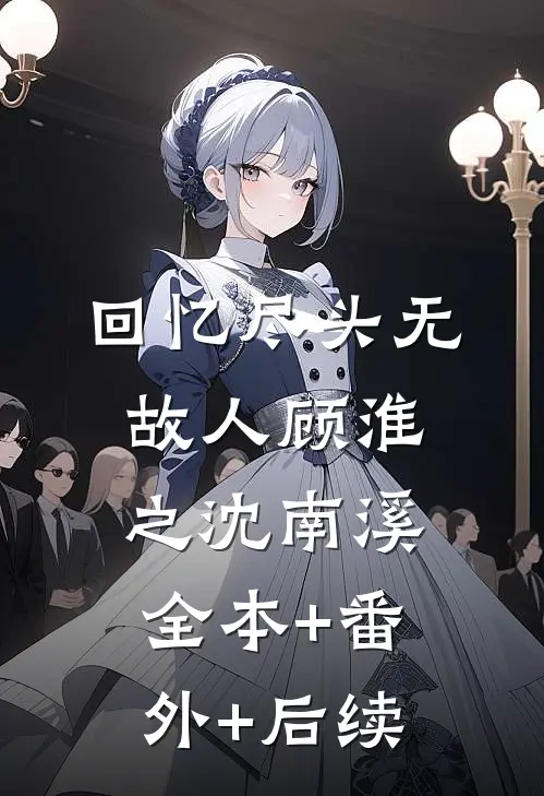回忆尽头无故人顾淮之沈南溪:全本+番外+后续