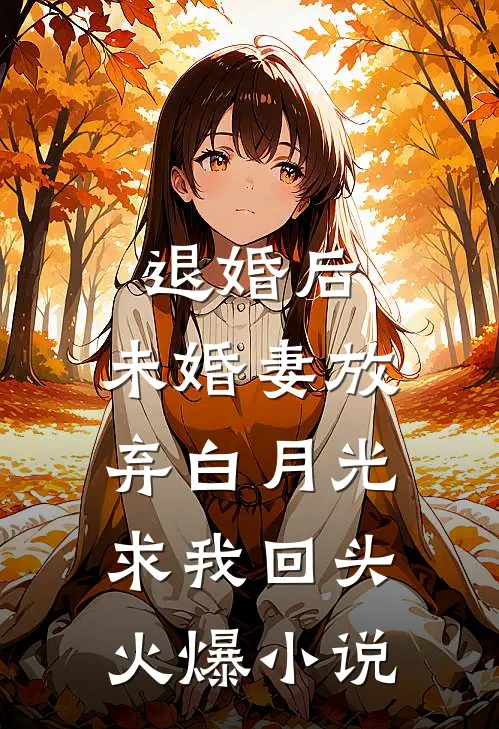 退婚后，未婚妻放弃白月光求我回头火爆小说
