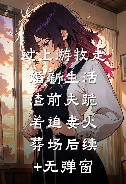 过上游牧走婚新生活，渣前夫跪着追妻火葬场后续+无弹窗