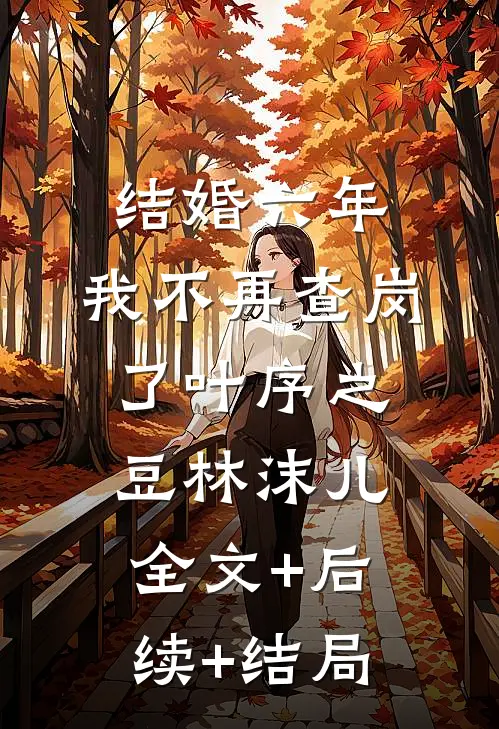 结婚六年，我不再查岗了叶序之豆林沫儿:全文+后续+结局