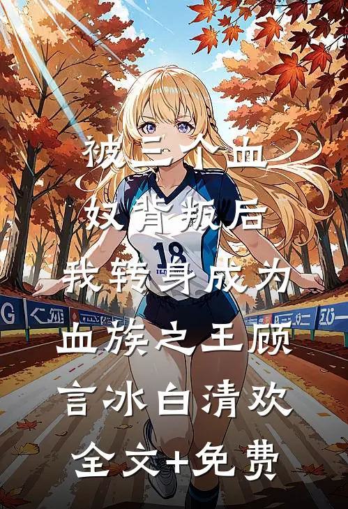 被三个血奴背叛后，我转身成为血族之王顾言冰白清欢全文+免费