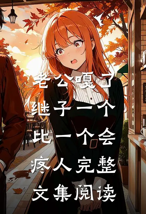 老公嘎了，继子一个比一个会疼人完整文集阅读