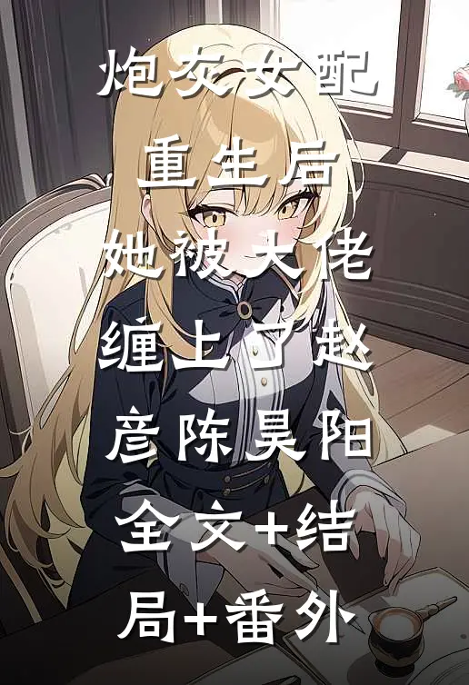 炮灰女配重生后，她被大佬缠上了赵彦陈昊阳:全文+结局+番外