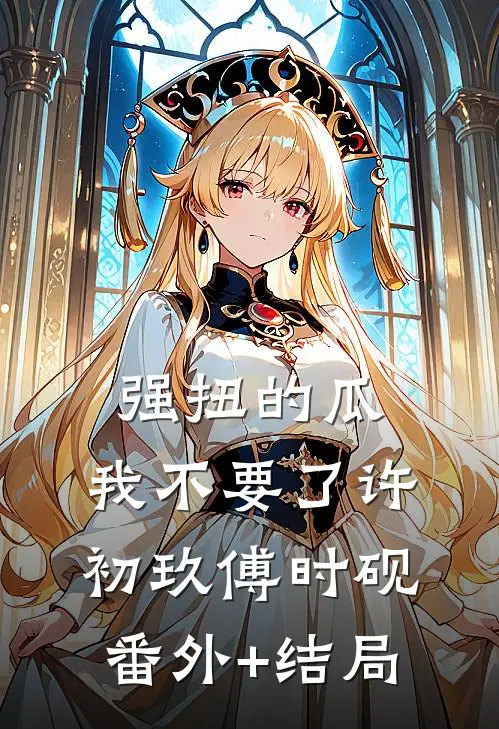 强扭的瓜，我不要了许初玖傅时砚(番外)+(结局)