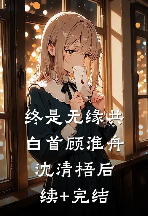 终是无缘共白首顾淮舟沈清梧后续+完结