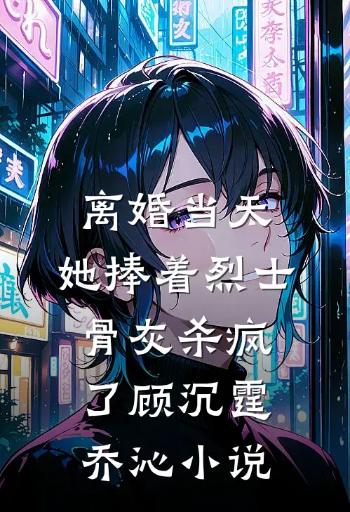 离婚当天，她捧着烈士骨灰杀疯了顾沉霆乔沁小说