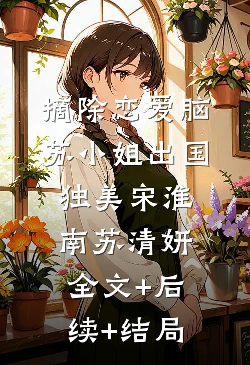 摘除恋爱脑，苏小姐出国独美宋淮南苏清妍:全文+后续+结局
