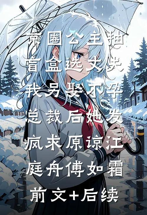 京圈公主抽盲盒选丈夫，我另娶不孕总裁后她发疯求原谅江庭舟傅如霜:前文+后续