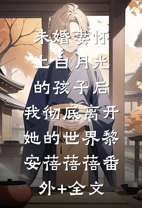 未婚妻怀上白月光的孩子后，我彻底离开她的世界黎安蓓蓓蓓(番外)+(全文)