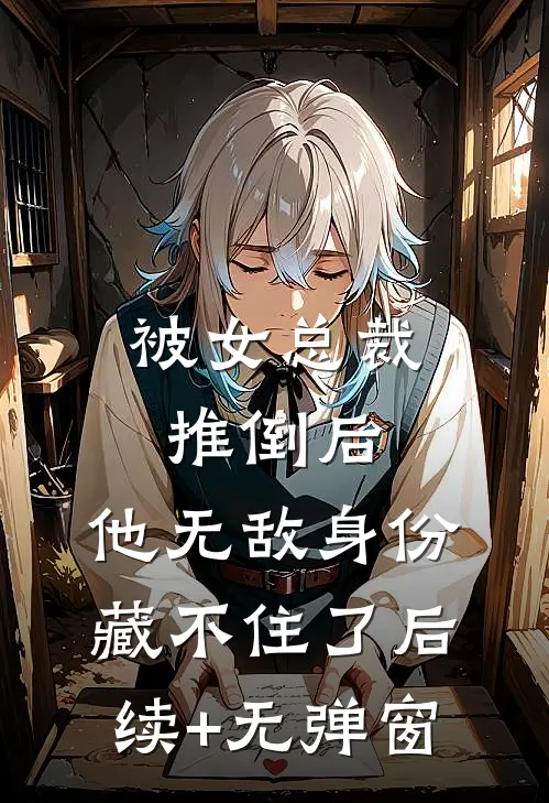 被女总裁推倒后，他无敌身份藏不住了后续+无弹窗