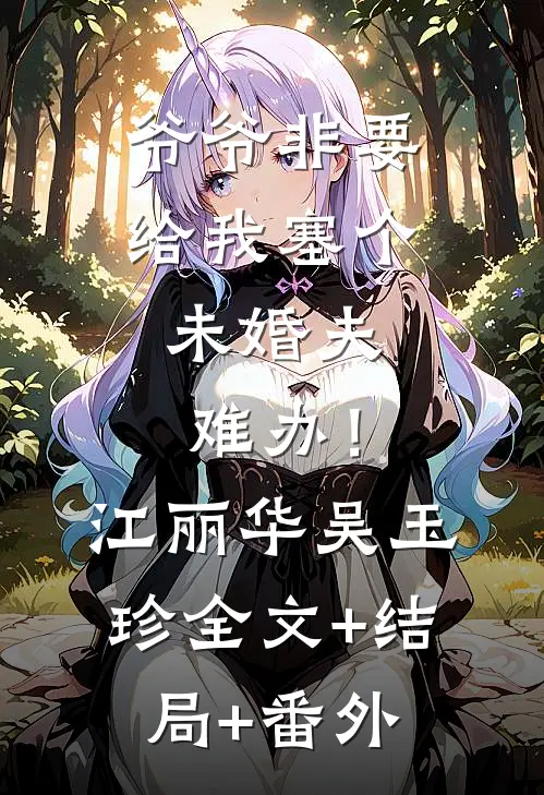 爷爷非要给我塞个未婚夫，难办！江丽华吴玉珍:全文+结局+番外