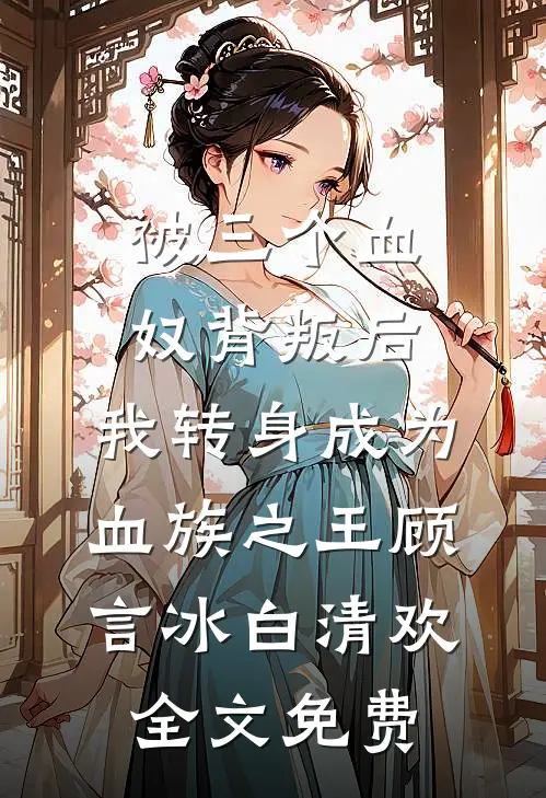 被三个血奴背叛后，我转身成为血族之王顾言冰白清欢全文免费