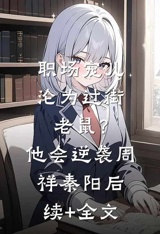 职场宠儿沦为过街老鼠？他会逆袭周祥秦阳后续+全文