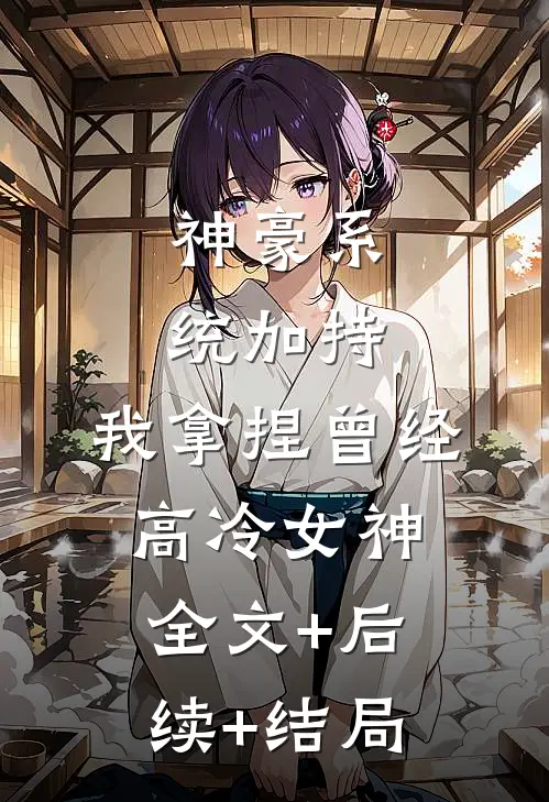 神豪系统加持，我拿捏曾经高冷女神全文+后续+结局