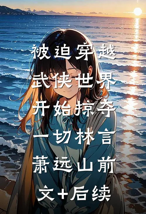 被迫穿越武侠世界，开始掠夺一切林言萧远山前文+后续