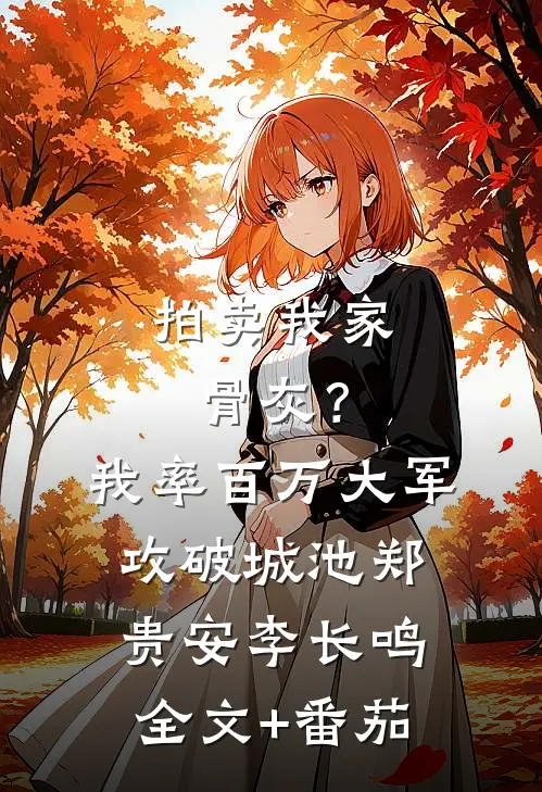 拍卖我家骨灰？我率百万大军攻破城池郑贵安李长鸣全文+番茄