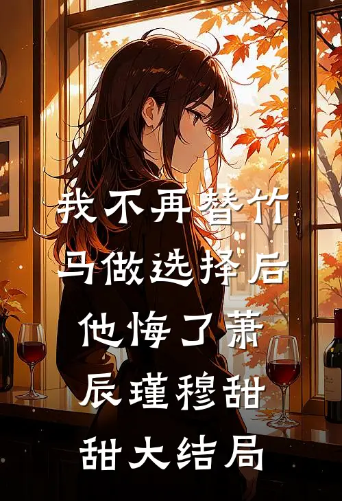 我不再替竹马做选择后他悔了萧辰瑾穆甜甜大结局