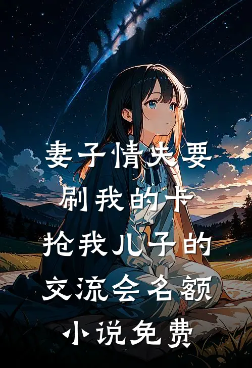 妻子情夫要刷我的卡，抢我儿子的交流会名额小说免费