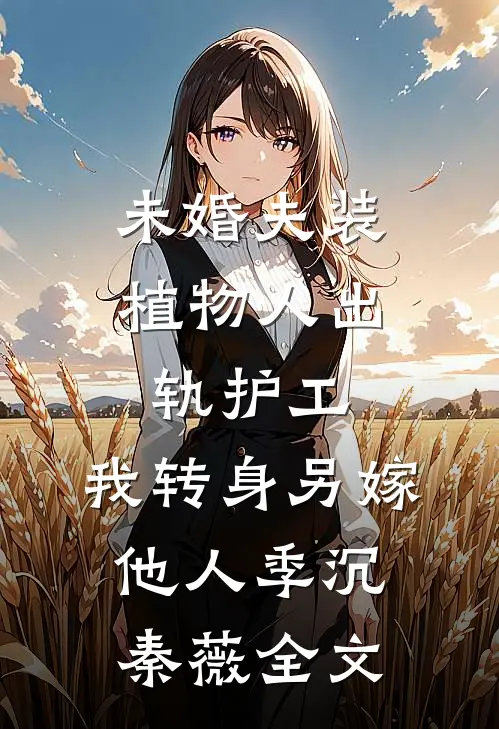 未婚夫装植物人出轨护工，我转身另嫁他人季沉秦薇全文